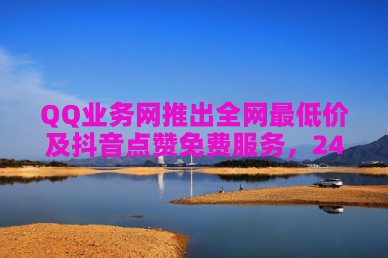 QQ业务网推出全网最低价及抖音点赞免费服务，24小时自助下单。