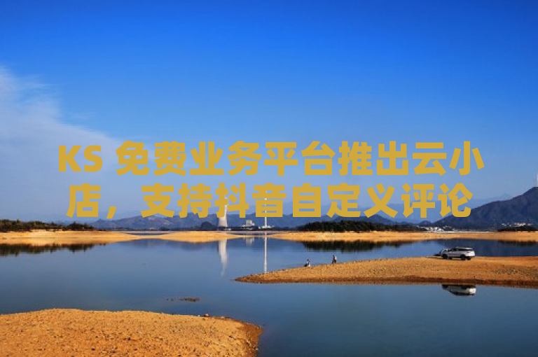 KS 免费业务平台推出云小店，支持抖音自定义评论业务。
