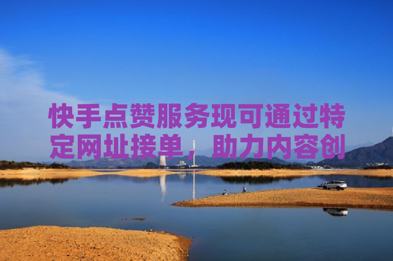 快手点赞服务现可通过特定网址接单，助力内容创作者提升互动量。
