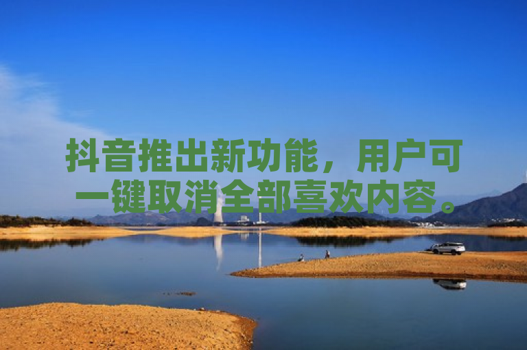 抖音推出新功能，用户可一键取消全部喜欢内容。