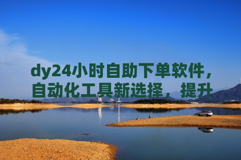 dy24小时自助下单软件，自动化工具新选择，提升效率不容错过。