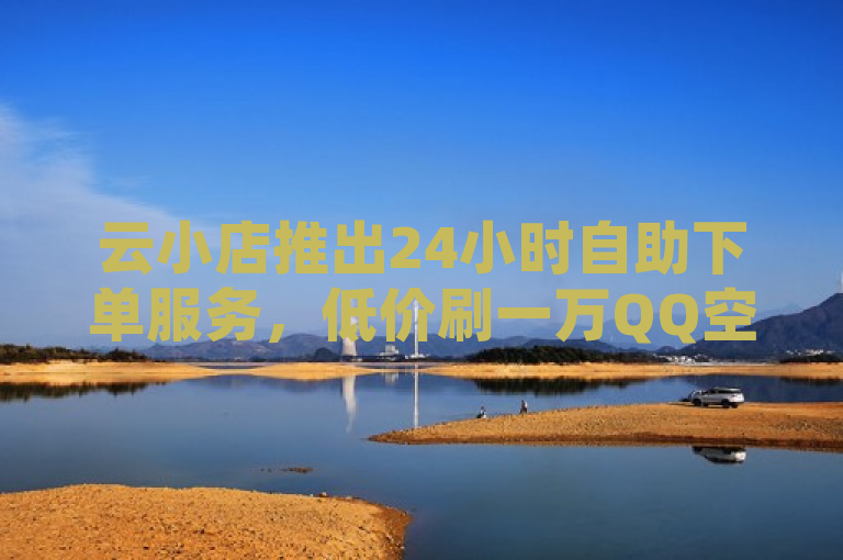 云小店推出24小时自助下单服务，低价刷一万QQ空间访客量，并提供免费业务网及秒双击功能。