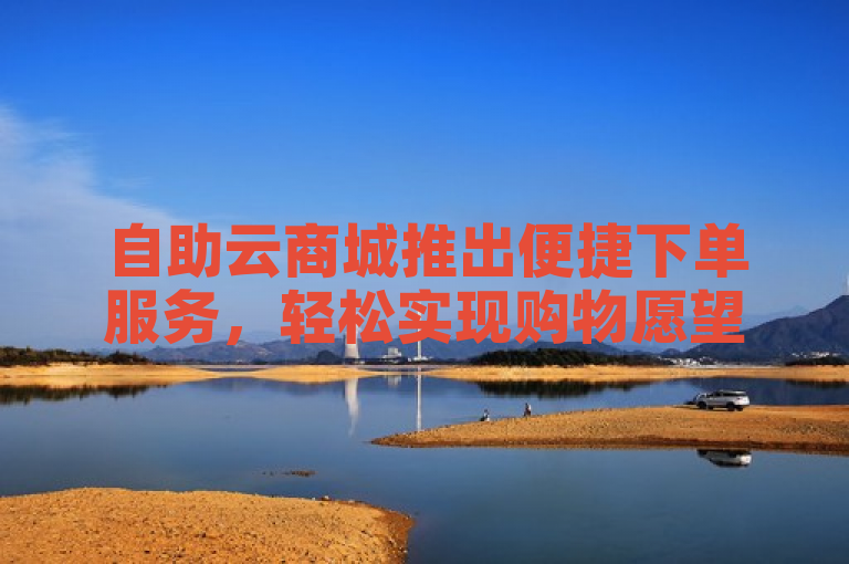 自助云商城推出便捷下单服务，轻松实现购物愿望。
