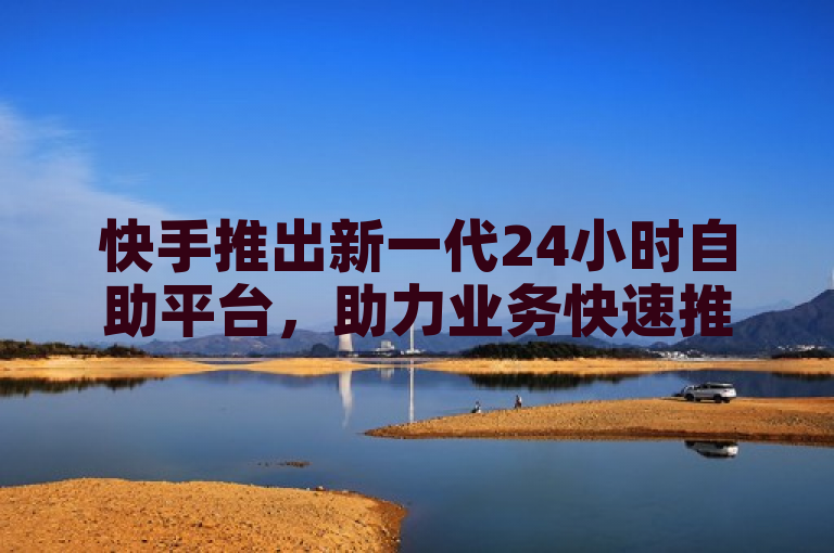快手推出新一代24小时自助平台，助力业务快速推广与管理。