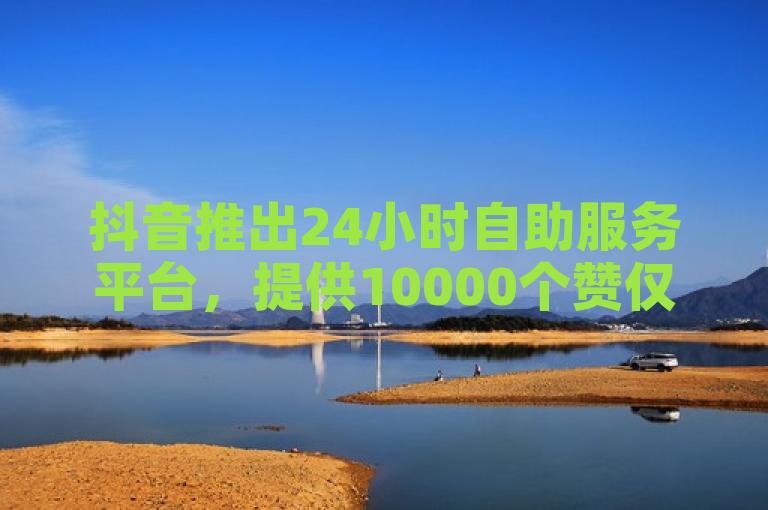 抖音推出24小时自助服务平台，提供10000个赞仅需一毛钱。
