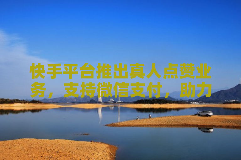 快手平台推出真人点赞业务，支持微信支付，助力新人快速提升影响力。