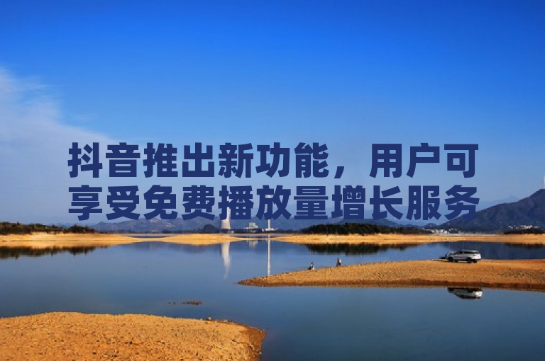 抖音推出新功能，用户可享受免费播放量增长服务。