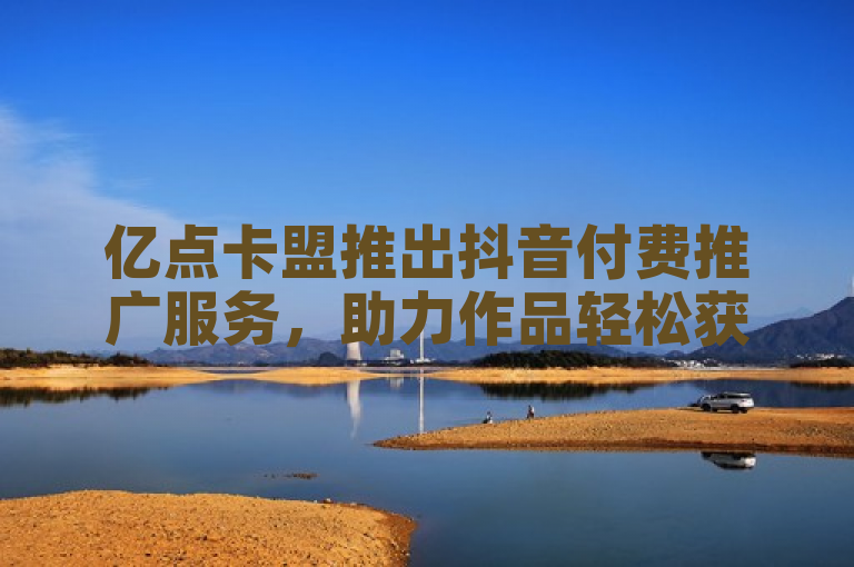 亿点卡盟推出抖音付费推广服务，助力作品轻松获百赞。