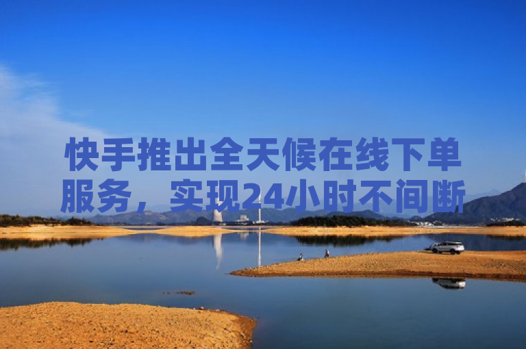 快手推出全天候在线下单服务，实现24小时不间断购物体验。