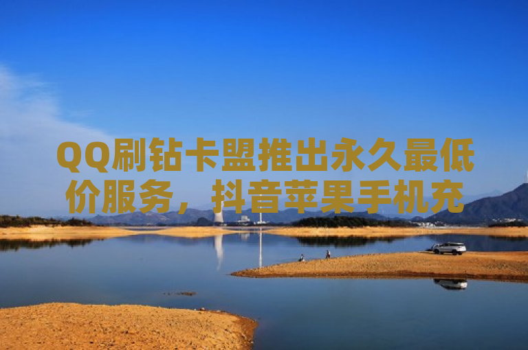QQ刷钻卡盟推出永久最低价服务，抖音苹果手机充值现可通过PDD助力平台实现自动下单。