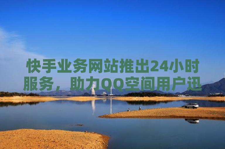 快手业务网站推出24小时服务，助力QQ空间用户迅速增长粉丝至1万。