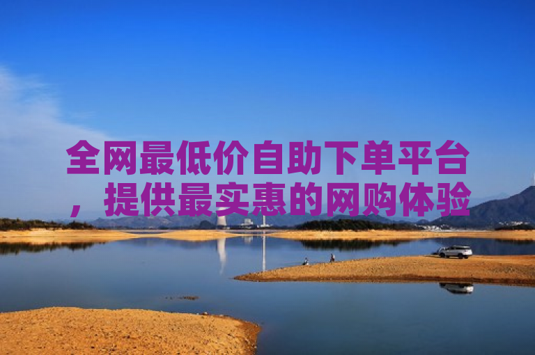 全网最低价自助下单平台，提供最实惠的网购体验。