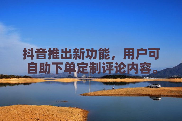 抖音推出新功能，用户可自助下单定制评论内容。