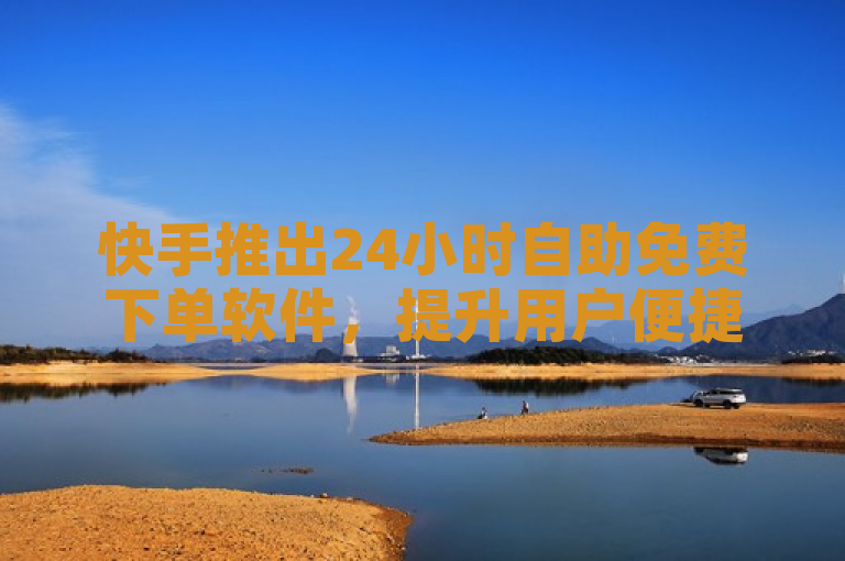 快手推出24小时自助免费下单软件，提升用户便捷体验。