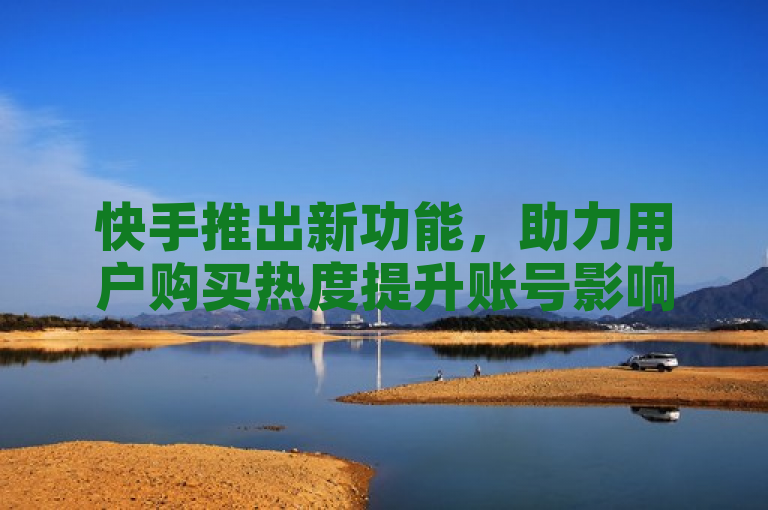 快手推出新功能，助力用户购买热度提升账号影响力。