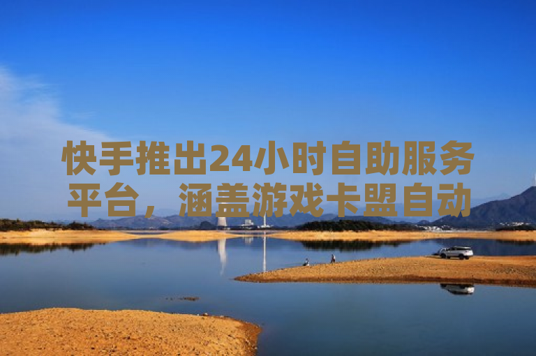 快手推出24小时自助服务平台，涵盖游戏卡盟自动发卡及抖音点赞服务。