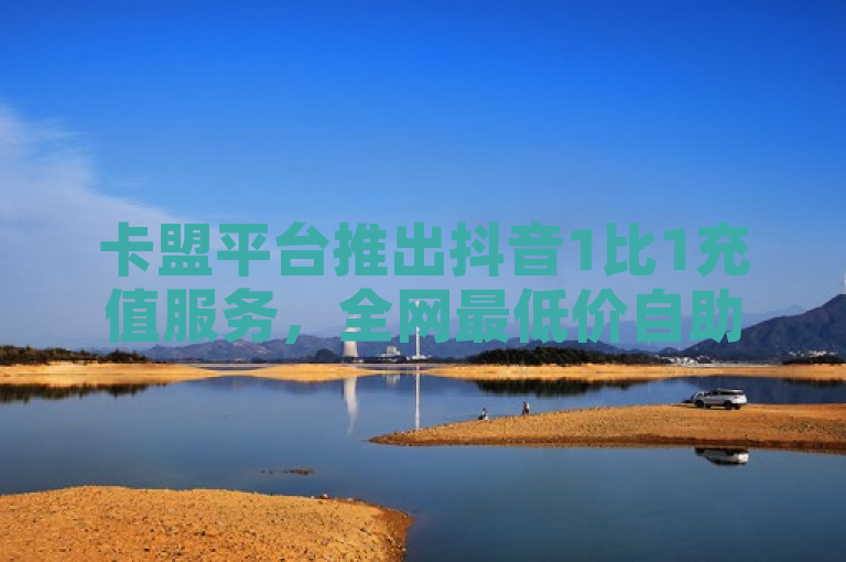 卡盟平台推出抖音1比1充值服务，全网最低价自助下单。