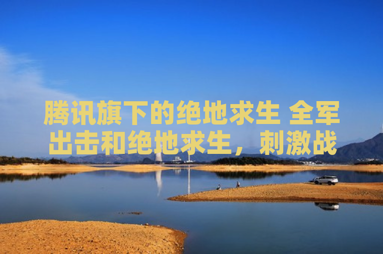 腾讯旗下的绝地求生 全军出击和绝地求生，刺激战场两款游戏展开激烈竞争，玩家究竟该如何选择？