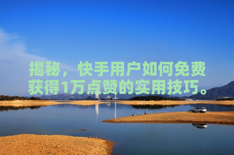 揭秘，快手用户如何免费获得1万点赞的实用技巧。