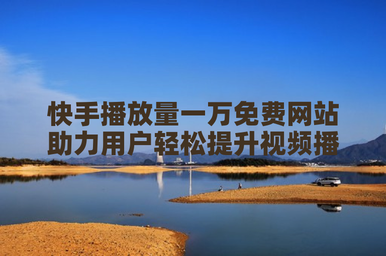 快手播放量一万免费网站助力用户轻松提升视频播放量至万次。