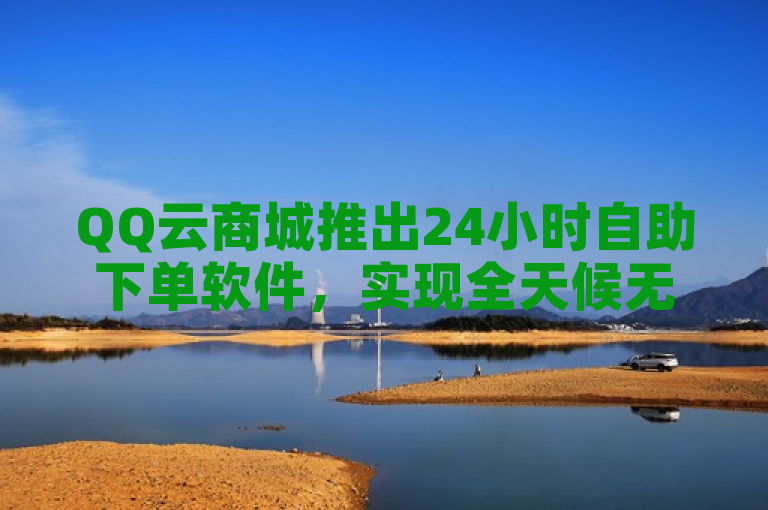 QQ云商城推出24小时自助下单软件，实现全天候无缝购物体验。