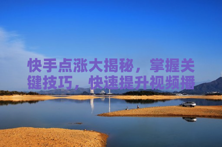 快手点涨大揭秘，掌握关键技巧，快速提升视频播放量。