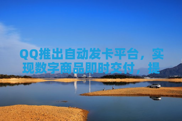 QQ推出自动发卡平台，实现数字商品即时交付，提升用户体验。