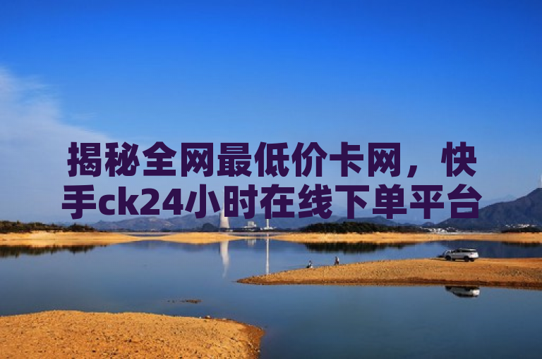 揭秘全网最低价卡网，快手ck24小时在线下单平台，王者荣耀主页赞自助购买！