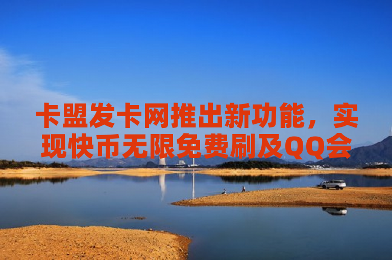 卡盟发卡网推出新功能，实现快币无限免费刷及QQ会员低价购。