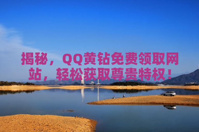 揭秘，QQ黄钻免费领取网站，轻松获取尊贵特权！