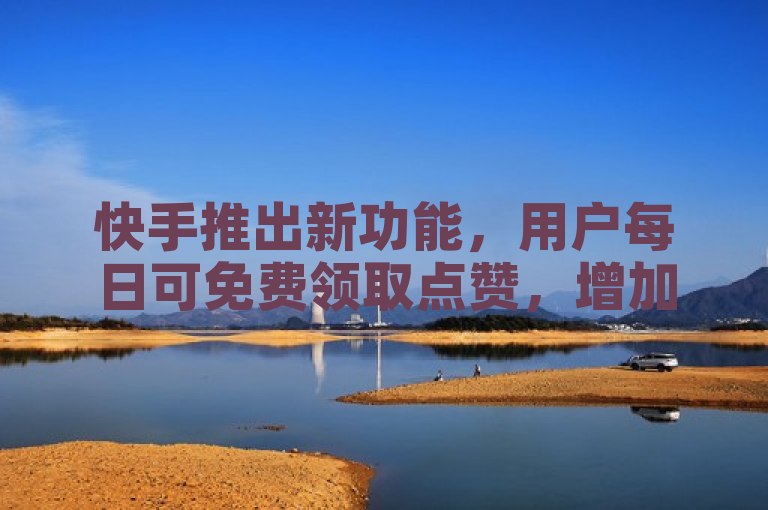 快手推出新功能，用户每日可免费领取点赞，增加互动乐趣。