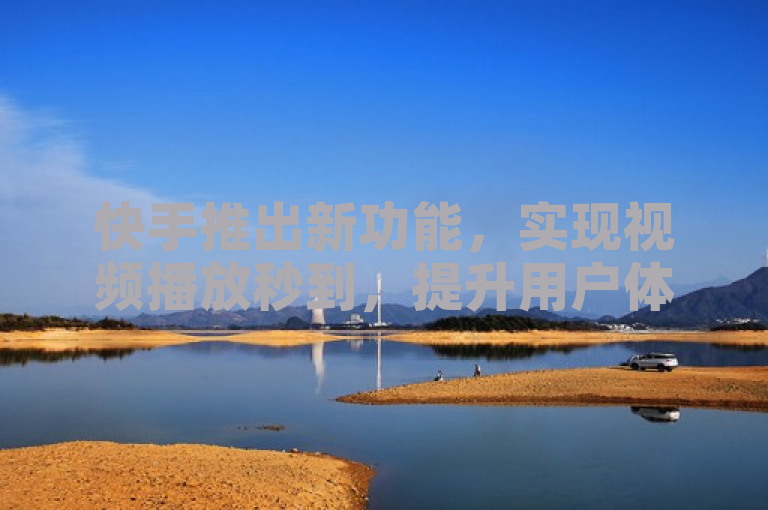 快手推出新功能，实现视频播放秒到，提升用户体验。