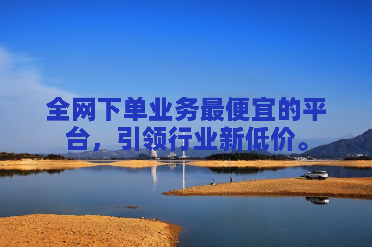 全网下单业务最便宜的平台，引领行业新低价。