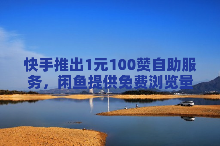 快手推出1元100赞自助服务，闲鱼提供免费浏览量，小红书投放平台全网最低价。