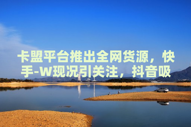 卡盟平台推出全网货源，快手-W现况引关注，抖音吸粉策略揭秘，全新微信号仅需2元自动下单。