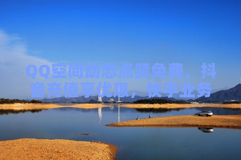 QQ空间动态点赞免费，抖音充值享优惠，快手业务24小时在线下单。