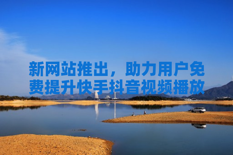 新网站推出，助力用户免费提升快手抖音视频播放量。