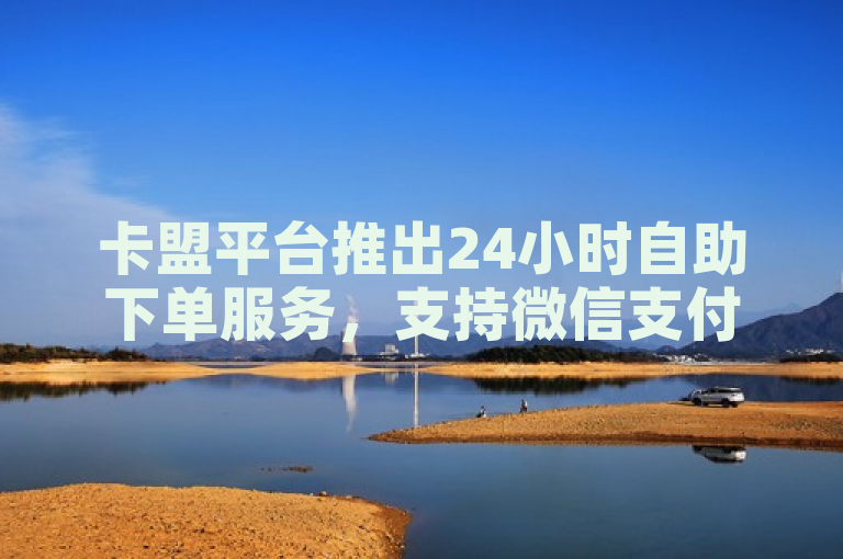 卡盟平台推出24小时自助下单服务，支持微信支付购买ks点赞业务。