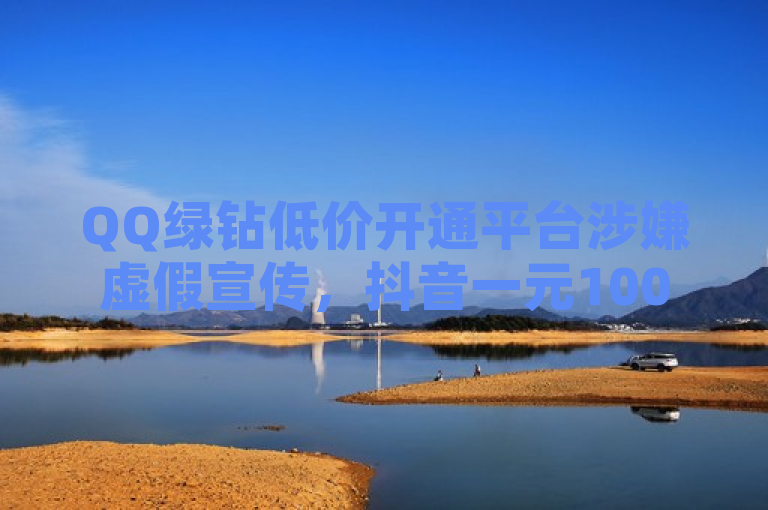 QQ绿钻低价开通平台涉嫌虚假宣传，抖音一元100个赞或为诈骗。