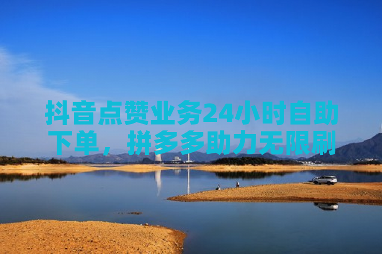 抖音点赞业务24小时自助下单，拼多多助力无限刷人脚本免费下载。