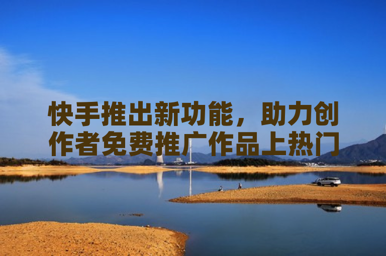 快手推出新功能，助力创作者免费推广作品上热门。