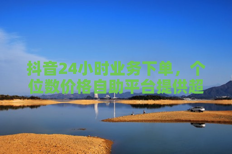 抖音24小时业务下单，个位数价格自助平台提供超低价购买DY粉丝服务。