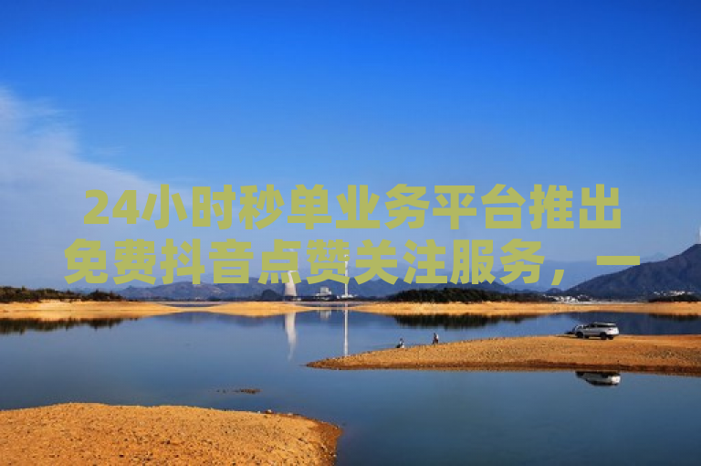24小时秒单业务平台推出免费抖音点赞关注服务，一单一结。