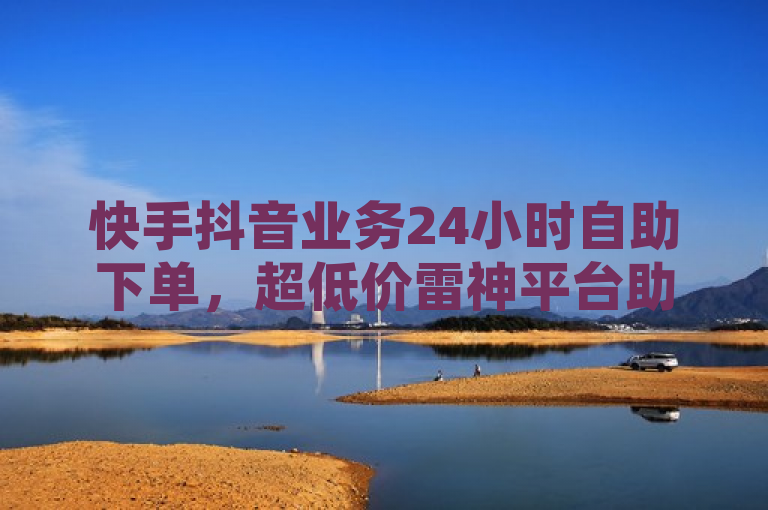 快手抖音业务24小时自助下单，超低价雷神平台助力社交空间成长。