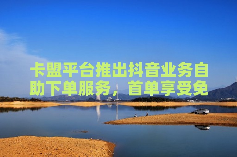 卡盟平台推出抖音业务自助下单服务，首单享受免费优惠。