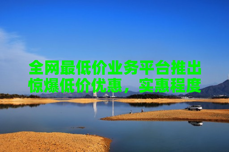 全网最低价业务平台推出惊爆低价优惠,实惠程度前所未有。