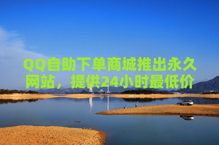QQ自助下单商城推出永久网站，提供24小时最低价的快手点赞服务，支持微信支付。