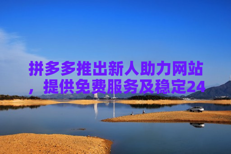 拼多多推出新人助力网站，提供免费服务及稳定24小时自助业务下单。