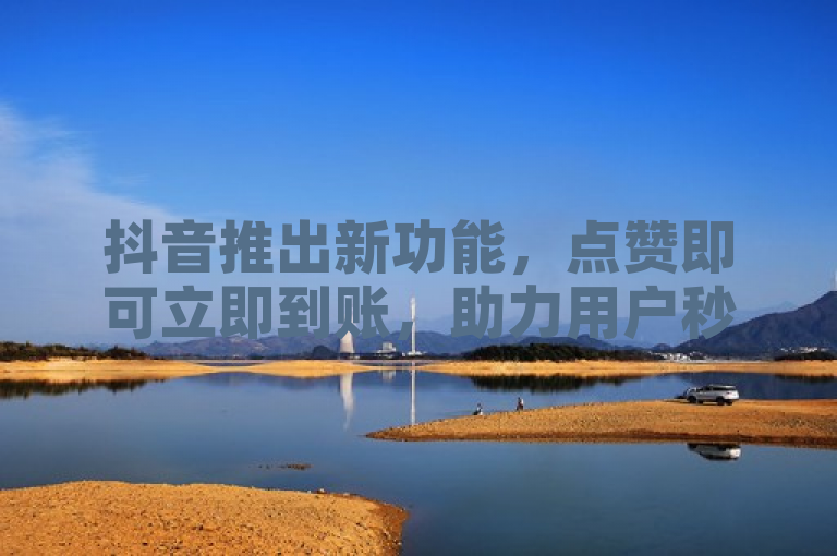 抖音推出新功能，点赞即可立即到账，助力用户秒变赞星！