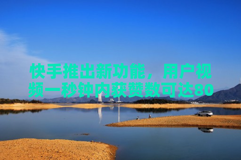 快手推出新功能，用户视频一秒钟内获赞数可达800。